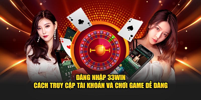 Đăng Nhập 33Win - Truy Cập Tài Khoản và Chơi Game Dễ Dàng