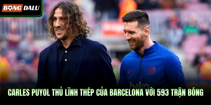 Carles Puyol Thủ Lĩnh Thép Của Barcelona Với 593 Trận Bóng